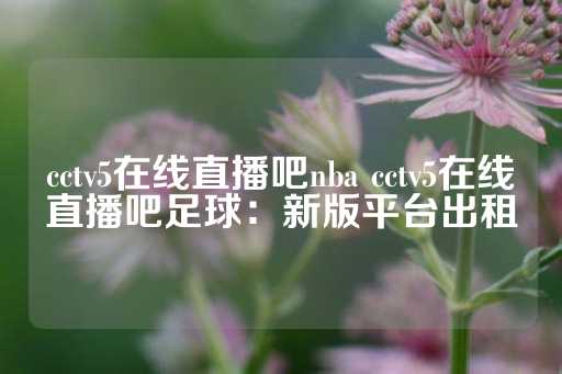 cctv5在线直播吧nba cctv5在线直播吧足球：新版平台出租-第1张图片-皇冠信用盘出租