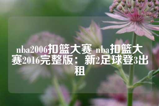 nba2006扣篮大赛 nba扣篮大赛2016完整版：新2足球登3出租-第1张图片-皇冠信用盘出租