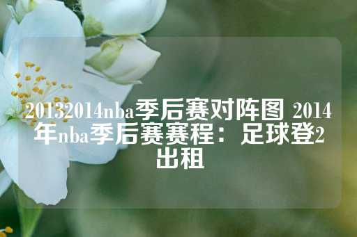 20132014nba季后赛对阵图 2014年nba季后赛赛程：足球登2出租