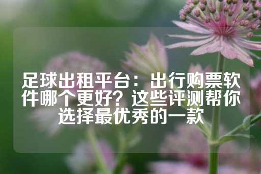 足球出租平台：出行购票软件哪个更好？这些评测帮你选择最优秀的一款