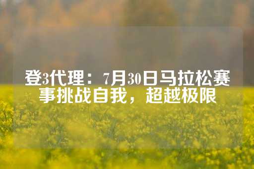 登3代理：7月30日马拉松赛事挑战自我，超越极限-第1张图片-皇冠信用盘出租