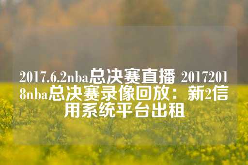 2017.6.2nba总决赛直播 20172018nba总决赛录像回放：新2信用系统平台出租