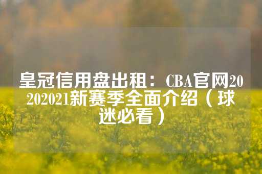 皇冠信用盘出租：CBA官网20202021新赛季全面介绍（球迷必看）-第1张图片-皇冠信用盘出租