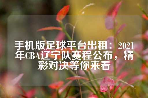 手机版足球平台出租：2021年CBA辽宁队赛程公布，精彩对决等你来看